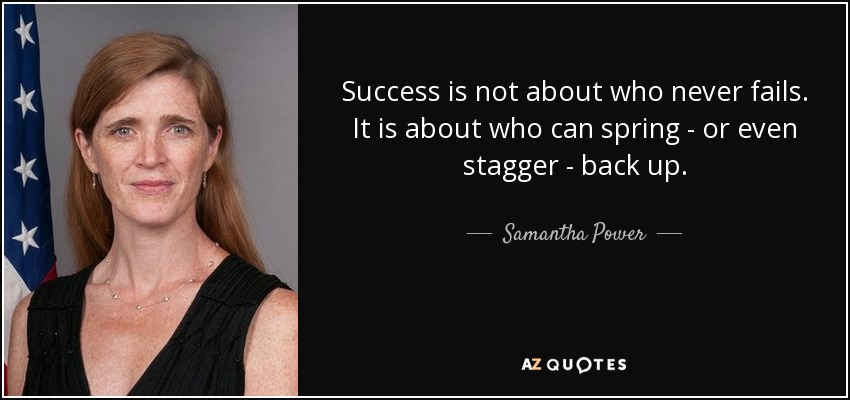 Success is not about who never fails. It is about who can spring - or even stagger - back up. - Samantha Power
