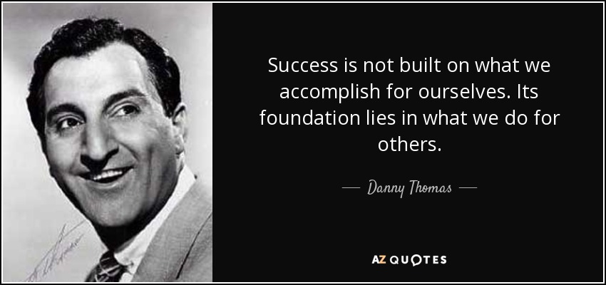 Success is not built on what we accomplish for ourselves. Its foundation lies in what we do for others. - Danny Thomas