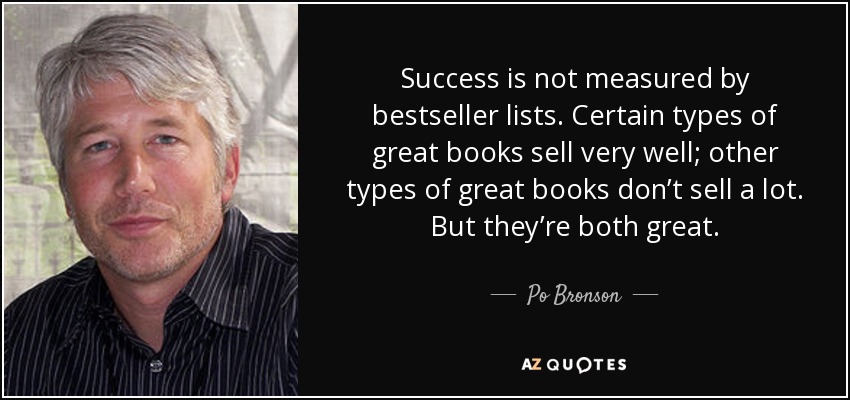 Success is not measured by bestseller lists. Certain types of great books sell very well; other types of great books don’t sell a lot. But they’re both great. - Po Bronson