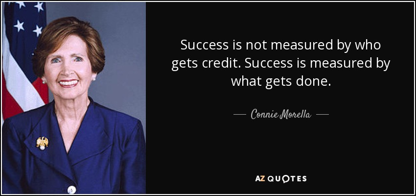 Success is not measured by who gets credit. Success is measured by what gets done. - Connie Morella