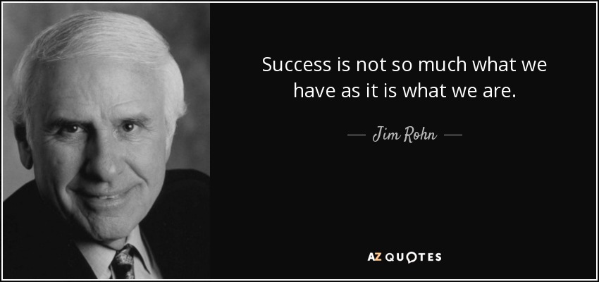 Success is not so much what we have as it is what we are. - Jim Rohn