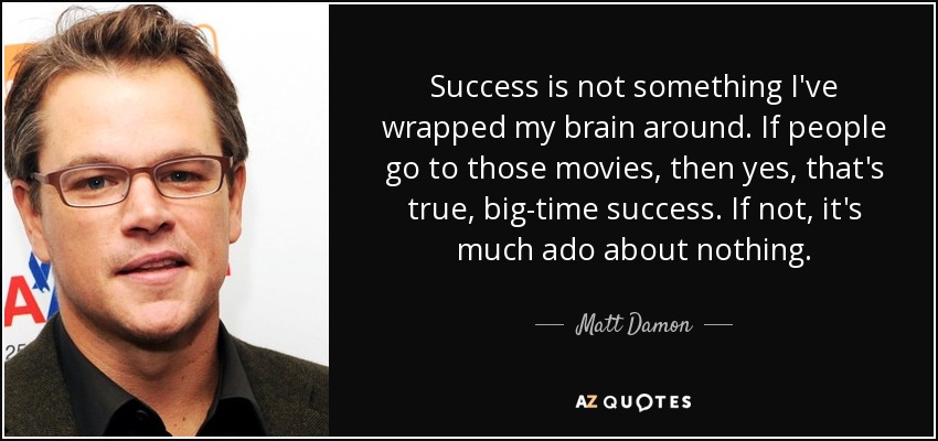 Success is not something I've wrapped my brain around. If people go to those movies, then yes, that's true, big-time success. If not, it's much ado about nothing. - Matt Damon