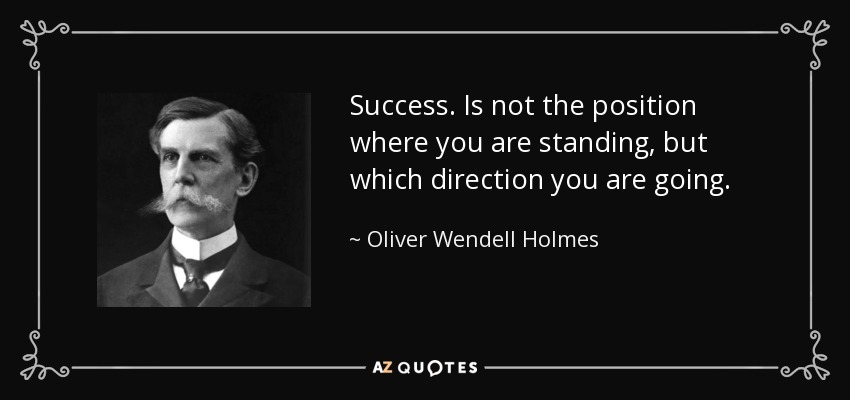 Success. Is not the position where you are standing, but which direction you are going. - Oliver Wendell Holmes, Jr.
