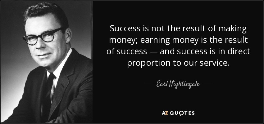 Success is not the result of making money; earning money is the result of success — and success is in direct proportion to our service. - Earl Nightingale
