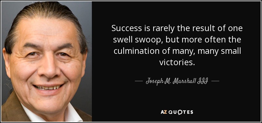 Success is rarely the result of one swell swoop, but more often the culmination of many, many small victories. - Joseph M. Marshall III