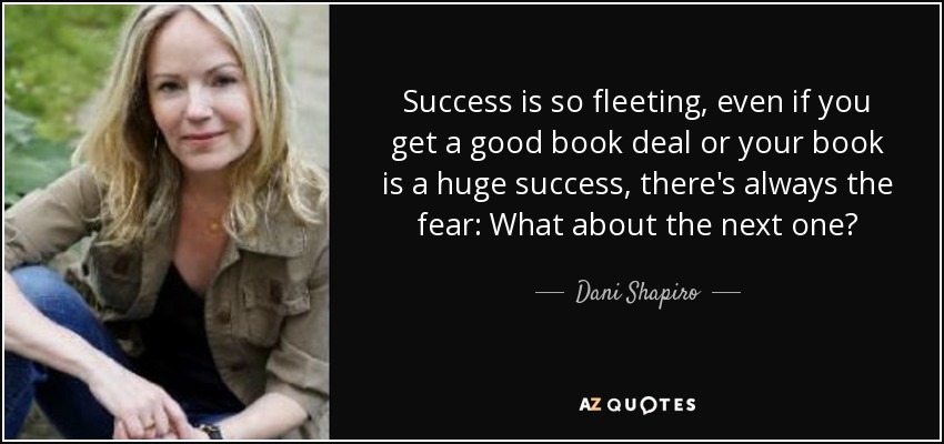 Success is so fleeting, even if you get a good book deal or your book is a huge success, there's always the fear: What about the next one? - Dani Shapiro