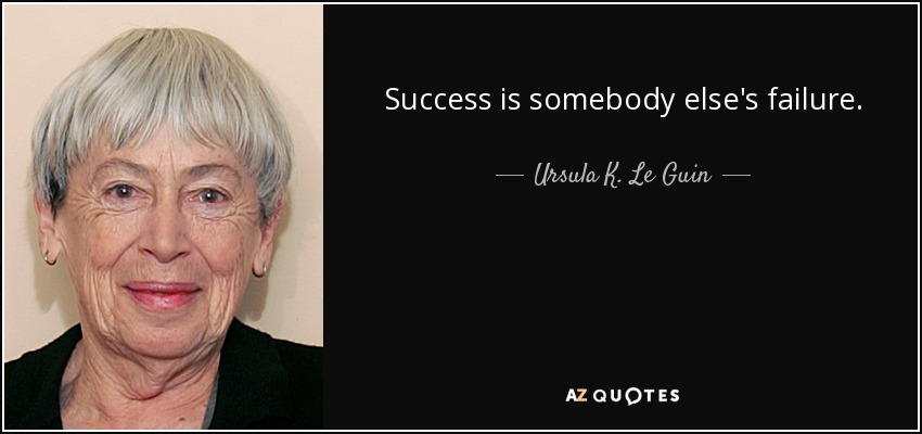 Success is somebody else's failure. - Ursula K. Le Guin
