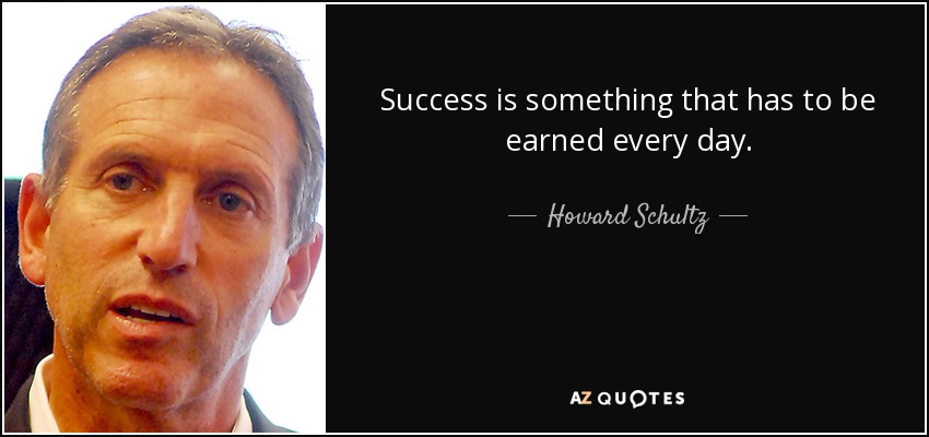 Success is something that has to be earned every day. - Howard Schultz