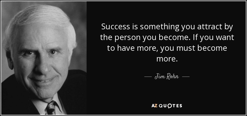 Success is something you attract by the person you become. If you want to have more, you must become more. - Jim Rohn