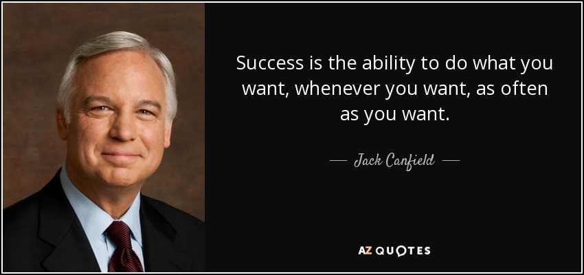 Success is the ability to do what you want, whenever you want, as often as you want. - Jack Canfield