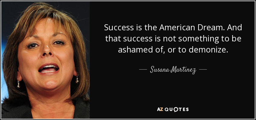 Success is the American Dream. And that success is not something to be ashamed of, or to demonize. - Susana Martinez