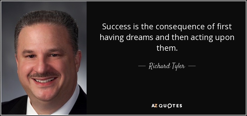 Success is the consequence of first having dreams and then acting upon them. - Richard Tyler