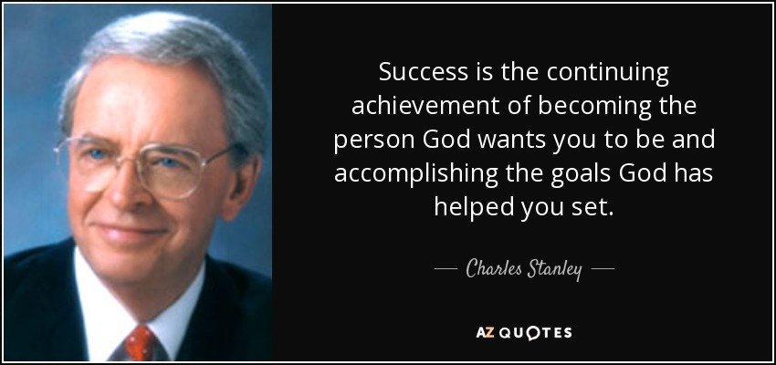 Success is the continuing achievement of becoming the person God wants you to be and accomplishing the goals God has helped you set. - Charles Stanley