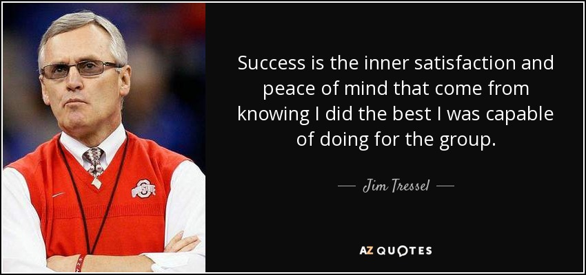Success is the inner satisfaction and peace of mind that come from knowing I did the best I was capable of doing for the group. - Jim Tressel