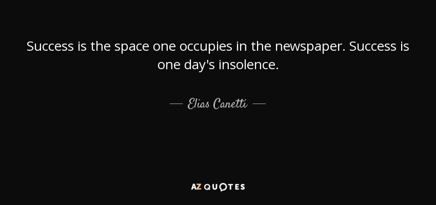 Success is the space one occupies in the newspaper. Success is one day's insolence. - Elias Canetti