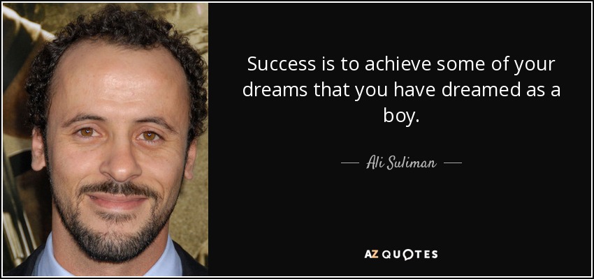 Success is to achieve some of your dreams that you have dreamed as a boy. - Ali Suliman