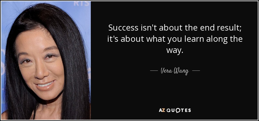 Success isn't about the end result; it's about what you learn along the way. - Vera Wang