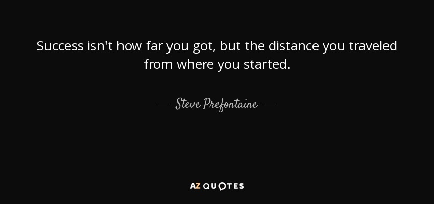 Success isn't how far you got, but the distance you traveled from where you started. - Steve Prefontaine