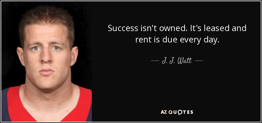 Success isn't owned. It's leased and rent is due every day. - J. J. Watt
