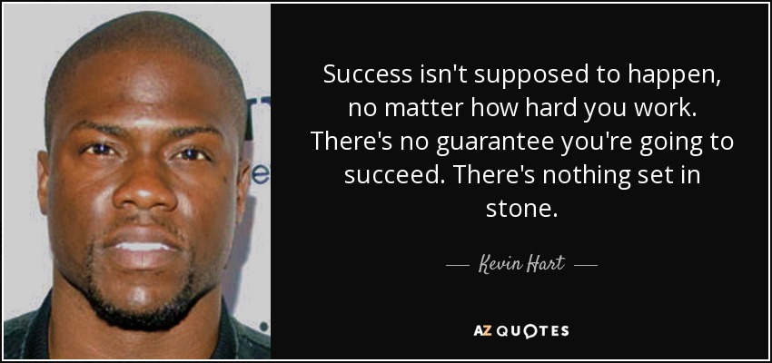 Success isn't supposed to happen, no matter how hard you work. There's no guarantee you're going to succeed. There's nothing set in stone. - Kevin Hart
