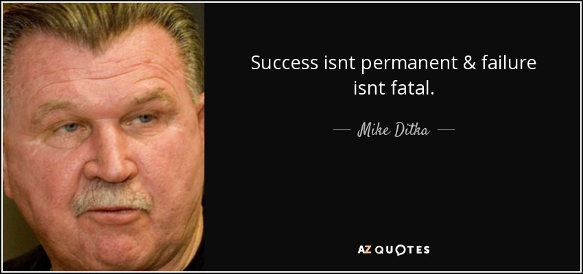 Success isnt permanent & failure isnt fatal. - Mike Ditka