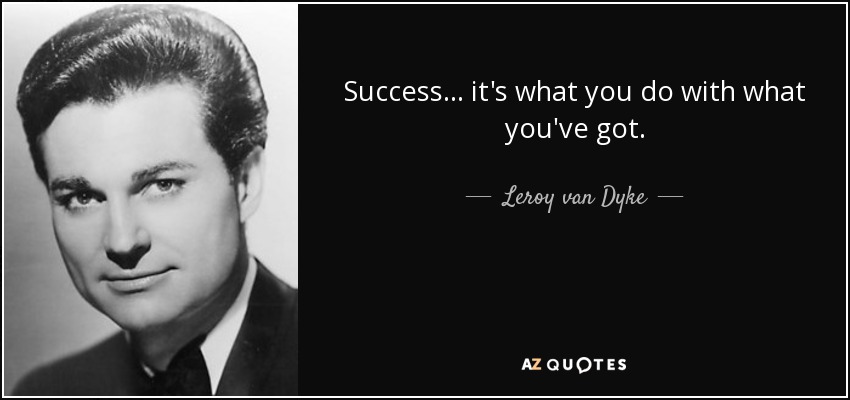 Success... it's what you do with what you've got. - Leroy van Dyke
