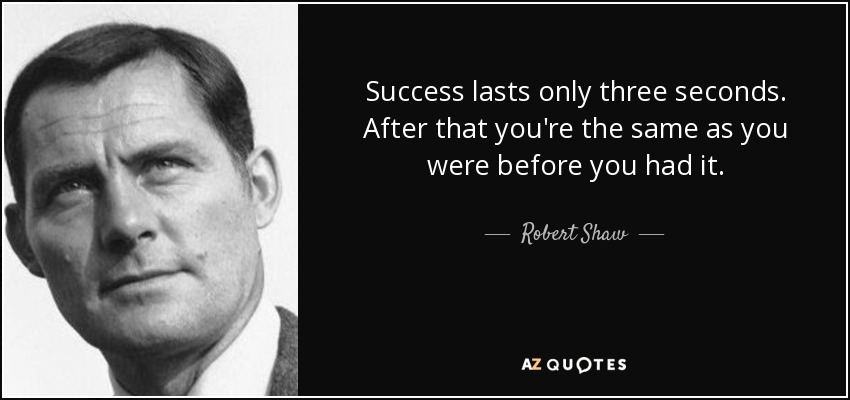 Success lasts only three seconds. After that you're the same as you were before you had it. - Robert Shaw