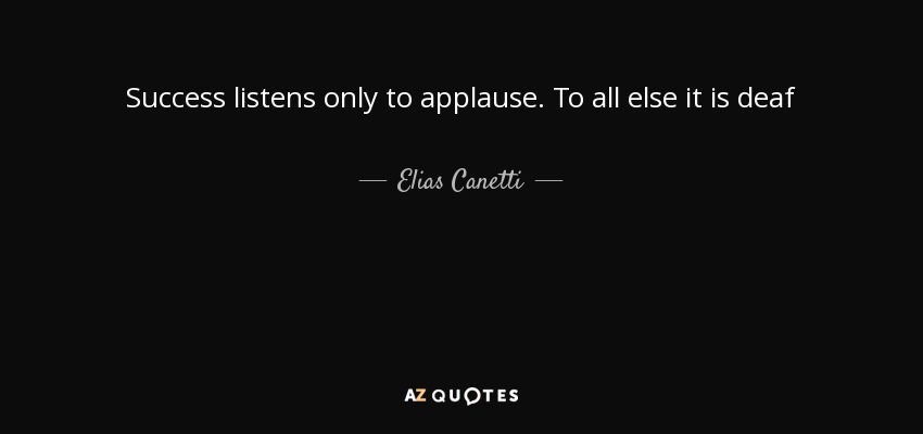 Success listens only to applause. To all else it is deaf - Elias Canetti
