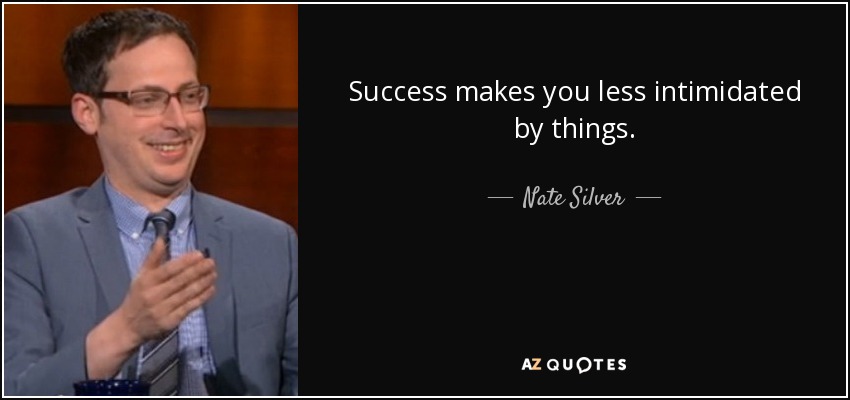 Success makes you less intimidated by things. - Nate Silver