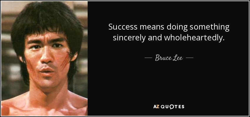 Success means doing something sincerely and wholeheartedly. - Bruce Lee