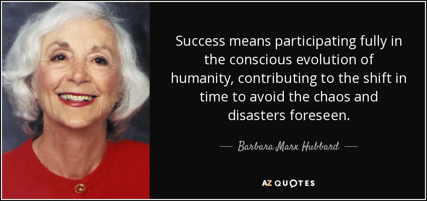 Success means participating fully in the conscious evolution of humanity, contributing to the shift in time to avoid the chaos and disasters foreseen. - Barbara Marx Hubbard