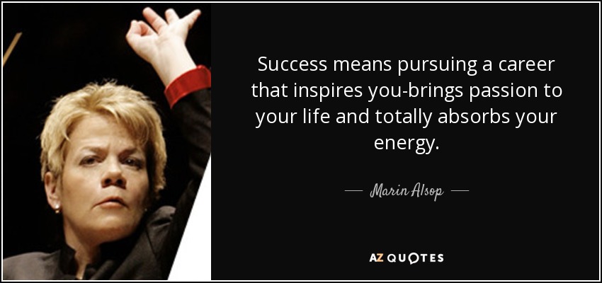 Success means pursuing a career that inspires you-brings passion to your life and totally absorbs your energy. - Marin Alsop