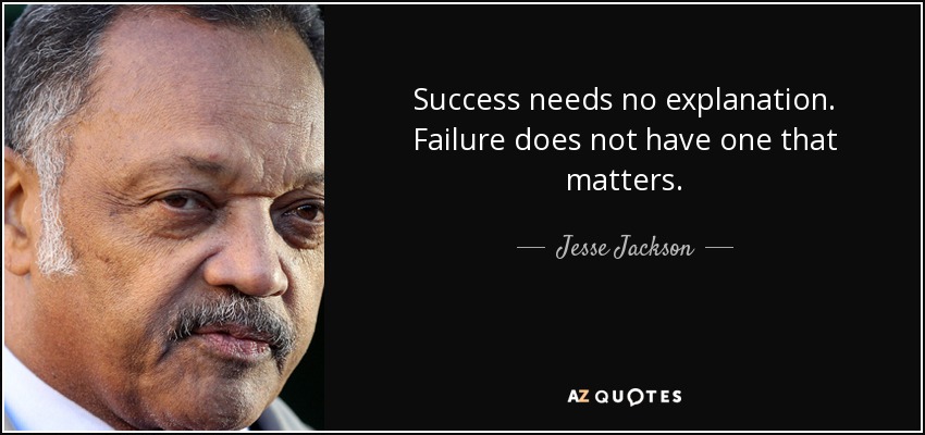 Success needs no explanation. Failure does not have one that matters. - Jesse Jackson