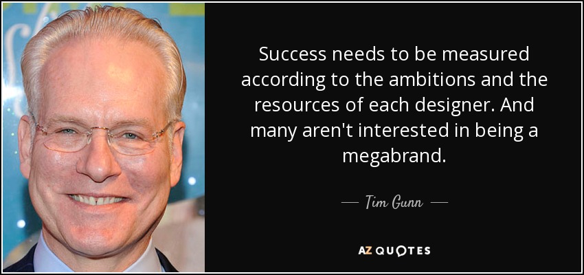 Success needs to be measured according to the ambitions and the resources of each designer. And many aren't interested in being a megabrand. - Tim Gunn