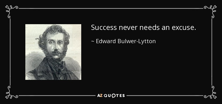 Success never needs an excuse. - Edward Bulwer-Lytton, 1st Baron Lytton