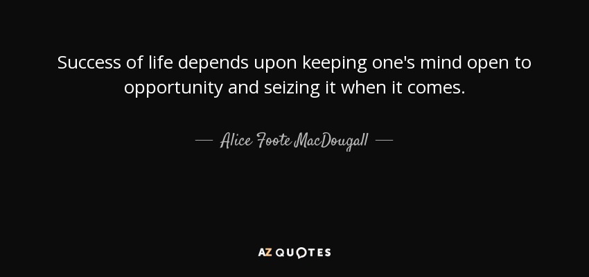 Success of life depends upon keeping one's mind open to opportunity and seizing it when it comes. - Alice Foote MacDougall