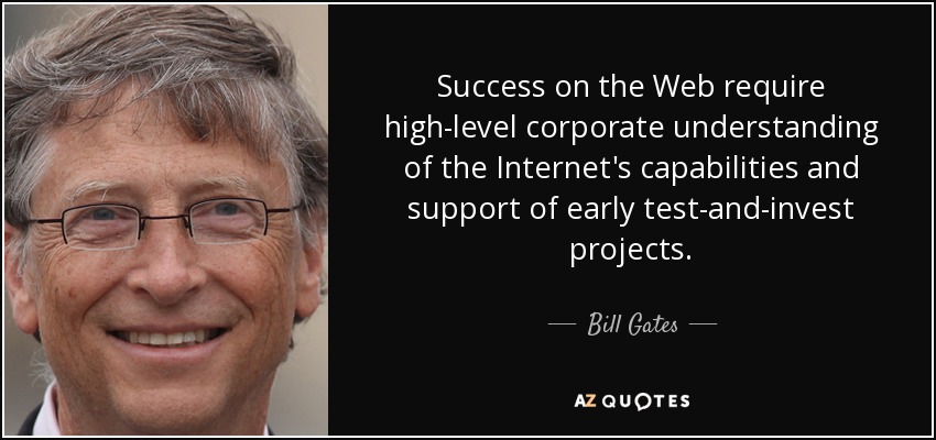 Success on the Web require high-level corporate understanding of the Internet's capabilities and support of early test-and-invest projects. - Bill Gates