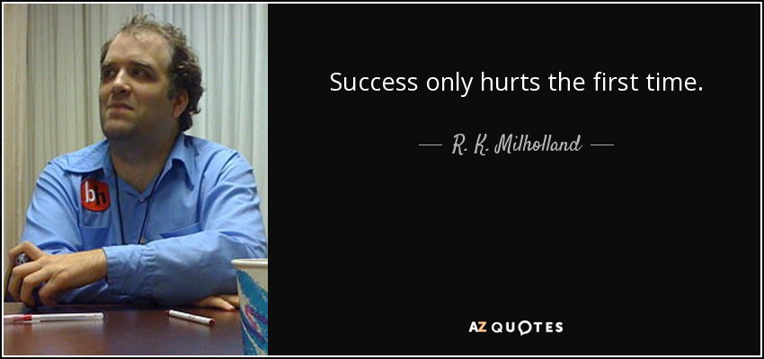 Success only hurts the first time. - R. K. Milholland
