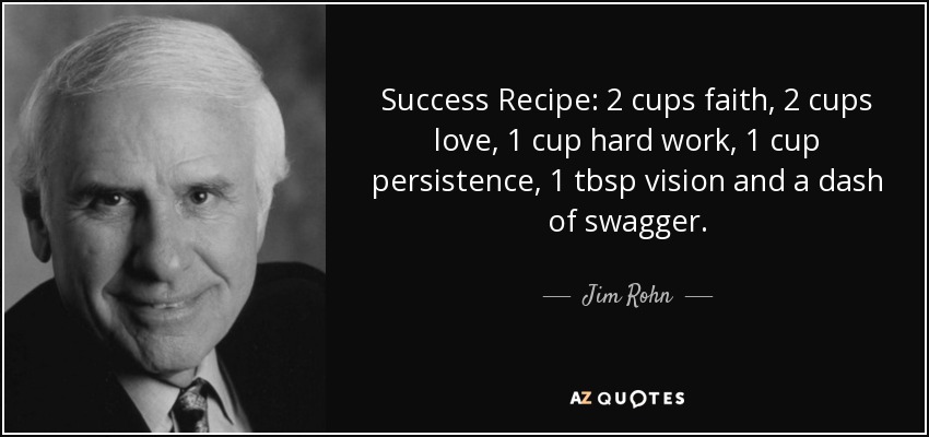 Success Recipe: 2 cups faith, 2 cups love, 1 cup hard work, 1 cup persistence, 1 tbsp vision and a dash of swagger. - Jim Rohn