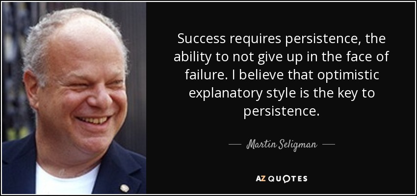 Success requires persistence, the ability to not give up in the face of failure. I believe that optimistic explanatory style is the key to persistence. - Martin Seligman