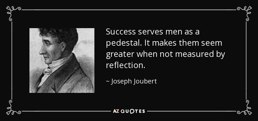 Success serves men as a pedestal. It makes them seem greater when not measured by reflection. - Joseph Joubert
