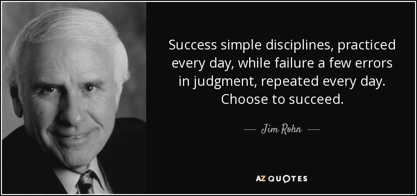 Success simple disciplines, practiced every day, while failure a few errors in judgment, repeated every day. Choose to succeed. - Jim Rohn