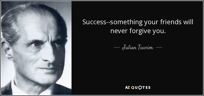 Success--something your friends will never forgive you. - Julian Tuwim