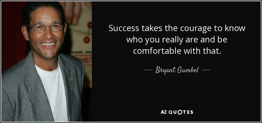 Success takes the courage to know who you really are and be comfortable with that. - Bryant Gumbel