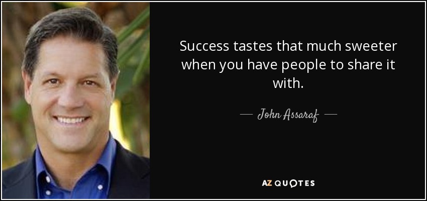 Success tastes that much sweeter when you have people to share it with. - John Assaraf