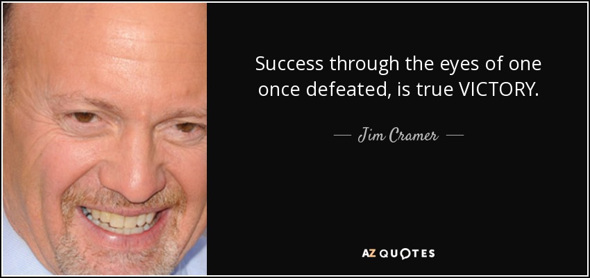 Success through the eyes of one once defeated, is true VICTORY. - Jim Cramer