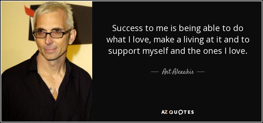 Success to me is being able to do what I love, make a living at it and to support myself and the ones I love. - Art Alexakis