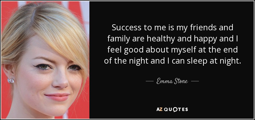 Success to me is my friends and family are healthy and happy and I feel good about myself at the end of the night and I can sleep at night. - Emma Stone