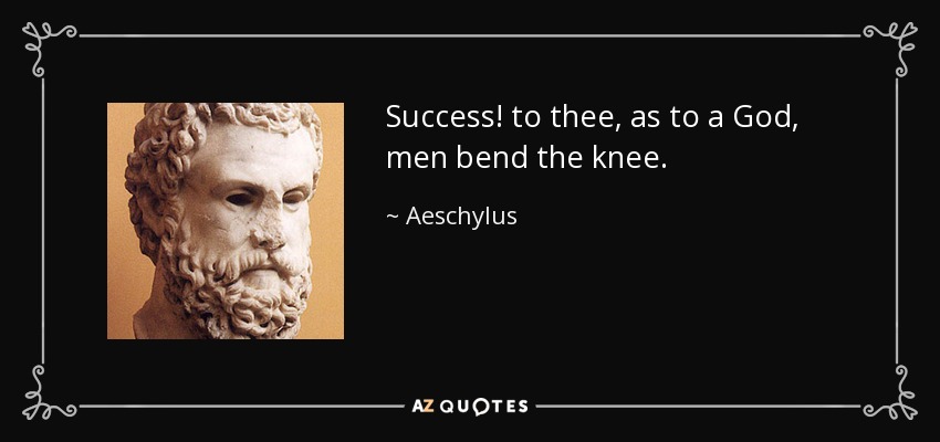 Success! to thee, as to a God, men bend the knee. - Aeschylus