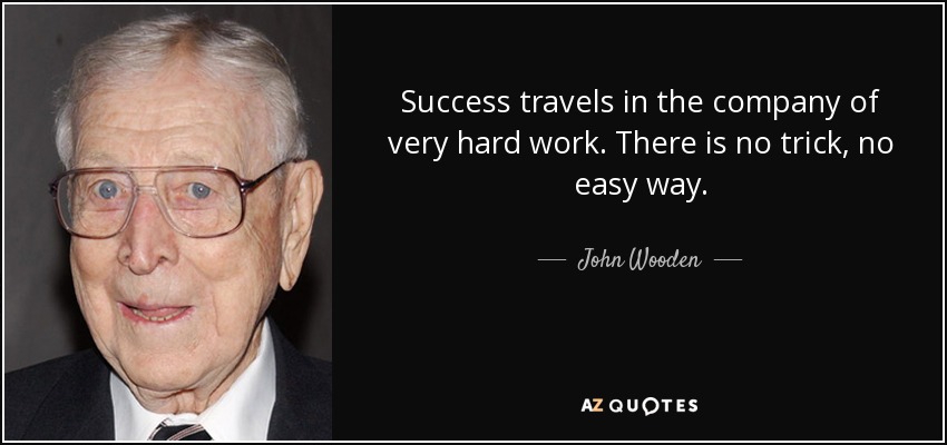 Success travels in the company of very hard work. There is no trick, no easy way. - John Wooden